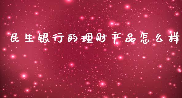 民生银行的理财产品怎么样_https://cj002.lansai.wang_财经百问_第1张