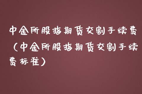 中金所股指期货交割手续费（中金所股指期货交割手续费标准）_https://cj002.lansai.wang_理财问答_第1张