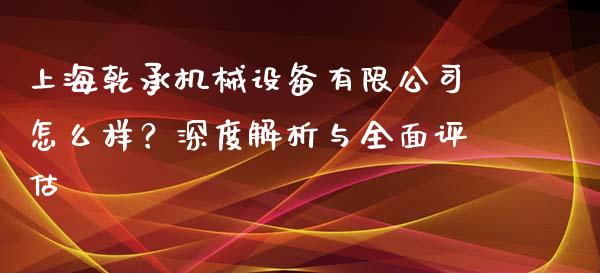 上海乾承机械设备有限公司怎么样？深度解析与全面评估_https://cj002.lansai.wang_会计问答_第1张