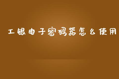 工银电子密码器怎么使用_https://cj002.lansai.wang_理财问答_第1张