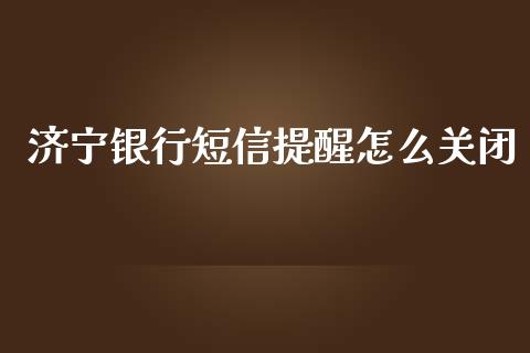 济宁银行短信提醒怎么关闭_https://cj002.lansai.wang_金融问答_第1张
