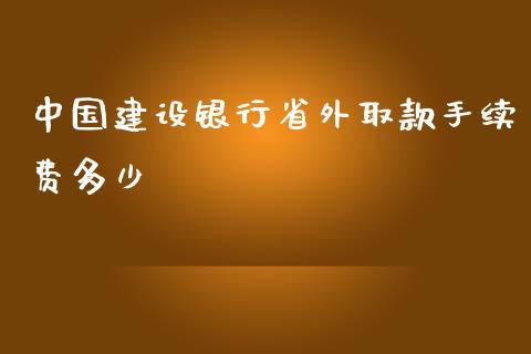 中国建设银行省外取款手续费多少_https://cj002.lansai.wang_财经百问_第1张