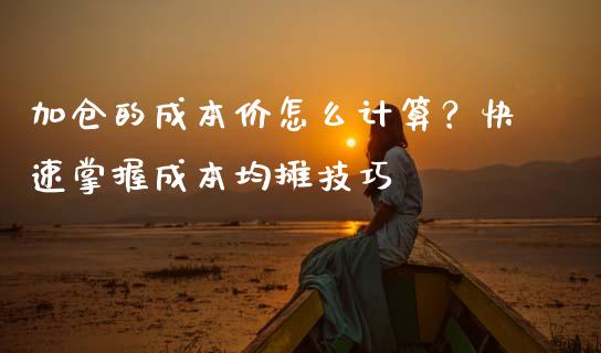加仓的成本价怎么计算？快速掌握成本均摊技巧_https://cj002.lansai.wang_理财问答_第1张