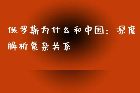 俄罗斯为什么和中国：深度解析复杂关系_https://cj002.lansai.wang_理财问答_第1张