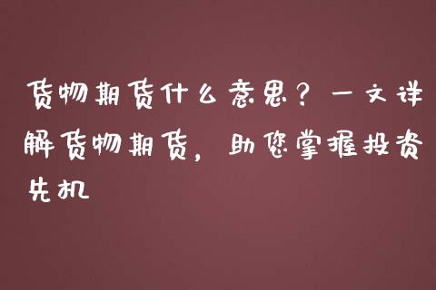 货物期货什么意思?一文详解货物期货,助您掌握投资先机_保险问答_第1张_财经百问网 货物期货什么意思?一文详解货物期货,助您掌握投资先机_https://cj002.lansai.wang_保险问答_第1张