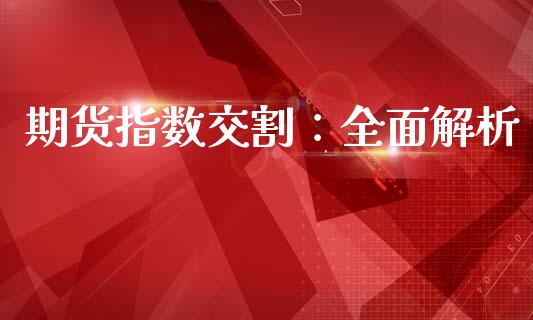 期货指数交割：全面解析_https://cj002.lansai.wang_财经问答_第1张
