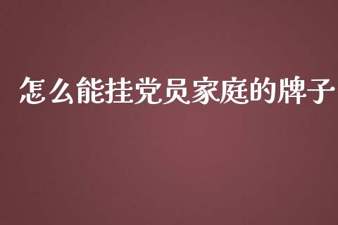 怎么能挂党员家庭的牌子_https://cj002.lansai.wang_期货问答_第1张