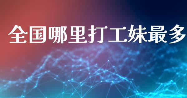 全国哪里打工妹最多_https://cj002.lansai.wang_会计问答_第1张