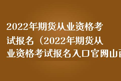 2022年期货从业资格考试报名（2022年期货从业资格考试报名入口官网山西）_https://cj002.lansai.wang_期货问答_第1张