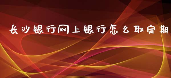 长沙银行网上银行怎么取定期_https://cj002.lansai.wang_金融问答_第1张