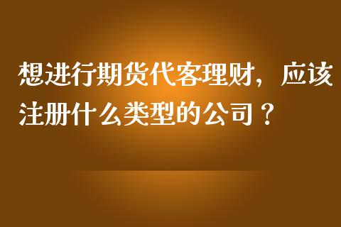 想进行期货代客理财，应该注册什么类型的公司？_https://cj002.lansai.wang_金融问答_第1张