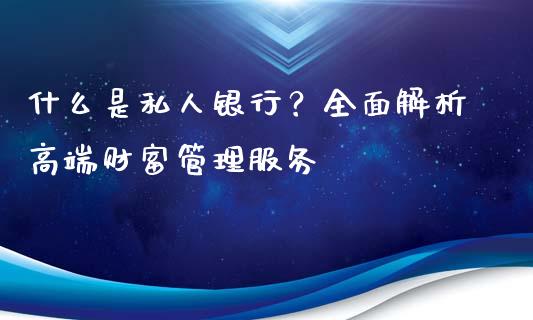 什么是私人银行？全面解析高端财富管理服务_https://cj002.lansai.wang_财经百问_第1张