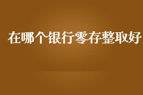 在哪个银行零存整取好_https://cj002.lansai.wang_股市问答_第1张