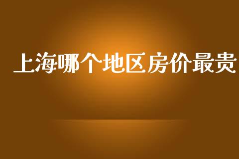 上海哪个地区房价最贵_https://cj002.lansai.wang_金融问答_第1张
