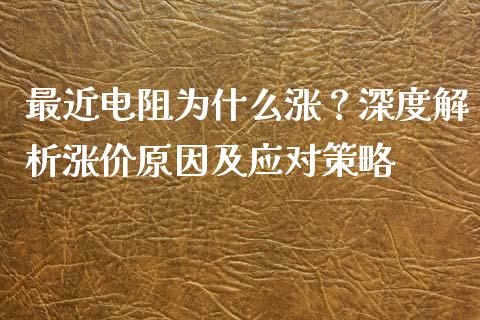 最近电阻为什么涨?深度解析涨价原因及应对策略_期货问答_第1张_财经百问网 最近电阻为什么涨?深度解析涨价原因及应对策略_https://cj002.lansai.wang_期货问答_第1张