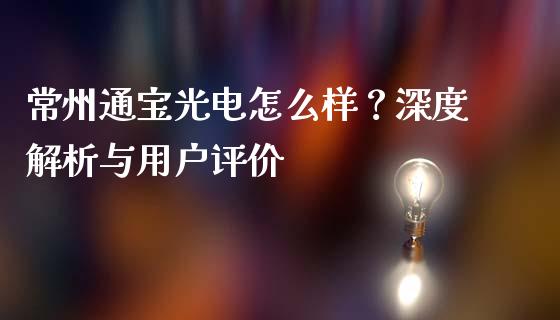 常州通宝光电怎么样？深度解析与用户评价_https://cj002.lansai.wang_财经百问_第1张