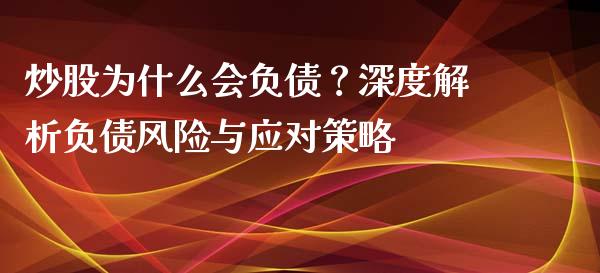 炒股为什么会负债？深度解析负债风险与应对策略_https://cj002.lansai.wang_会计问答_第1张
