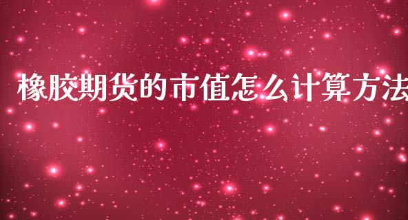 橡胶期货的市值怎么计算方法_https://cj002.lansai.wang_财经百问_第1张