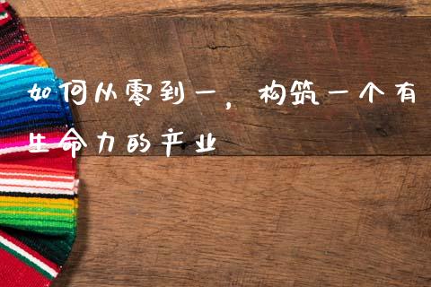 如何从零到一，构筑一个有生命力的产业_https://cj002.lansai.wang_股市问答_第1张
