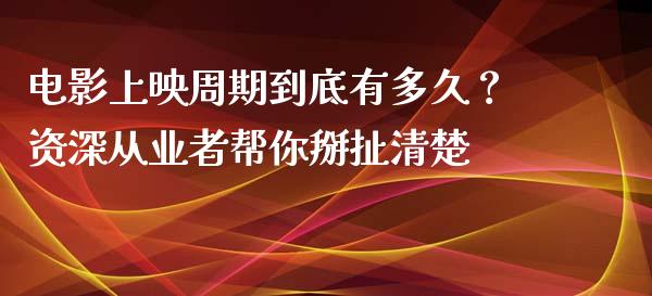 电影上映周期到底有多久？资深从业者帮你掰扯清楚_https://cj002.lansai.wang_股市问答_第1张