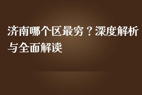济南哪个区最穷？深度解析与全面解读_https://cj002.lansai.wang_期货问答_第1张