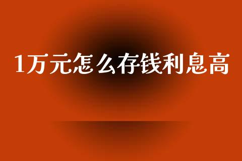 1万元怎么存钱利息高_https://cj002.lansai.wang_会计问答_第1张