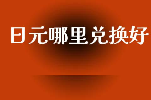 日元哪里兑换好_https://cj002.lansai.wang_财经问答_第1张