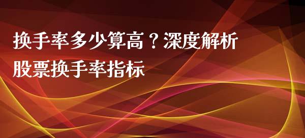 换手率多少算高？深度解析股票换手率指标_https://cj002.lansai.wang_财经百问_第1张