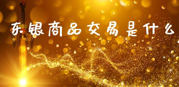 东银商品交易是什么_期货问答_第1张_财经百问网 东银商品交易是什么_https://cj002.lansai.wang_期货问答_第1张