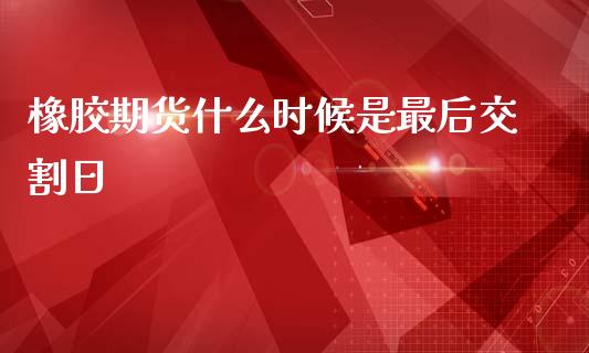 橡胶期货什么时候是最后交割日_https://cj002.lansai.wang_财经问答_第1张
