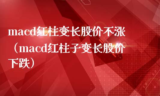 macd红柱变长股价不涨（macd红柱子变长股价下跌）_https://cj002.lansai.wang_保险问答_第1张