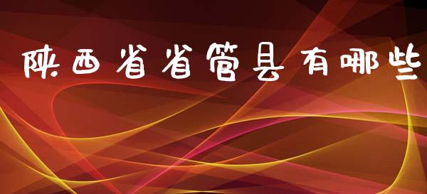 陕西省省管县有哪些_https://cj002.lansai.wang_股市问答_第1张