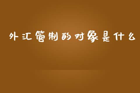 外汇管制的对象是什么_https://cj002.lansai.wang_财经问答_第1张