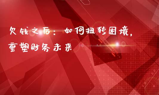 欠钱之后：如何扭转困境，重塑财务未来_https://cj002.lansai.wang_期货问答_第1张