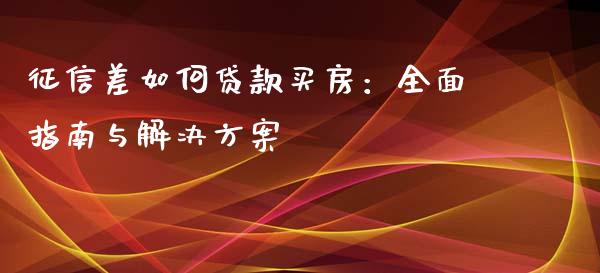 征信差如何贷款买房：全面指南与解决方案_https://cj002.lansai.wang_金融问答_第1张