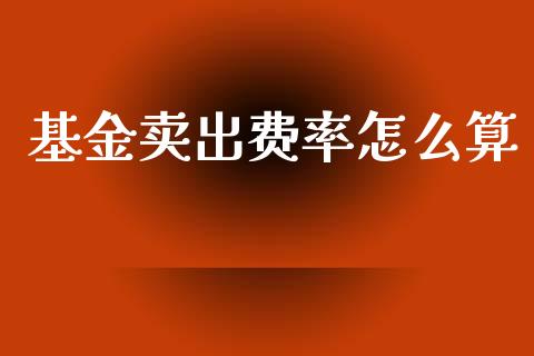 基金卖出费率怎么算_https://cj002.lansai.wang_期货问答_第1张