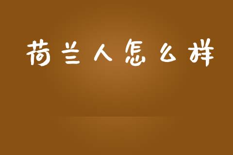 荷兰人怎么样_https://cj002.lansai.wang_财经百问_第1张