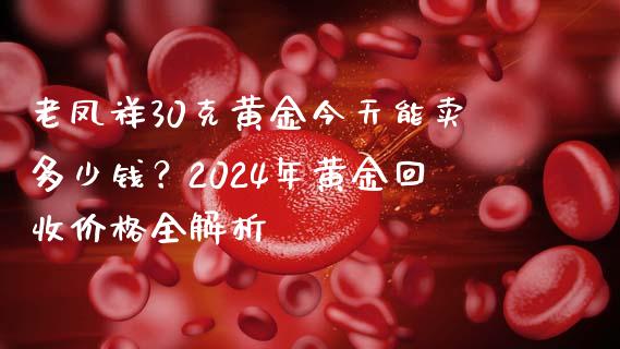 老凤祥30克黄金今天能卖多少钱？2024年黄金回收价格全解析_https://cj002.lansai.wang_财经百问_第1张