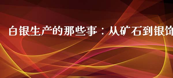 白银生产的那些事：从矿石到银饰_https://cj002.lansai.wang_会计问答_第1张