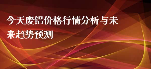 今天废铝价格行情分析与未来趋势预测_https://cj002.lansai.wang_财经问答_第1张