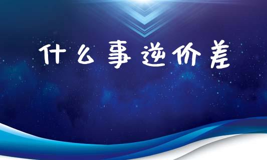 什么事逆价差_https://cj002.lansai.wang_理财问答_第1张