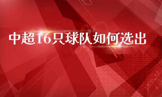 中超16只球队如何选出_https://cj002.lansai.wang_理财问答_第1张