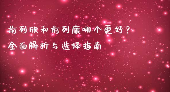 前列欣和前列康哪个更好？全面解析与选择指南_https://cj002.lansai.wang_金融问答_第1张