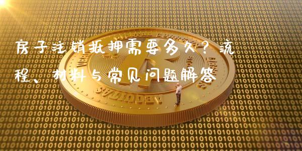 房子注销抵押需要多久？流程、材料与常见问题解答_https://cj002.lansai.wang_金融问答_第1张