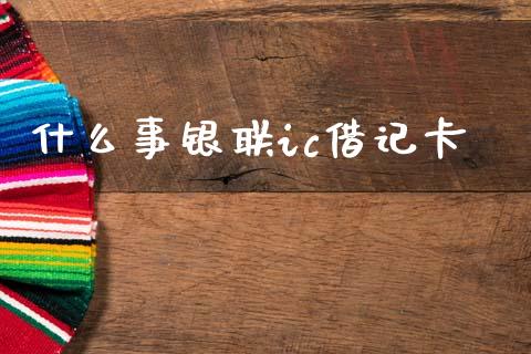 什么事银联ic借记卡_https://cj002.lansai.wang_金融问答_第1张