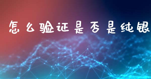 怎么验证是否是纯银_https://cj002.lansai.wang_股市问答_第1张