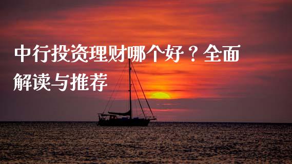 中行投资理财哪个好？全面解读与推荐_https://cj002.lansai.wang_财经问答_第1张