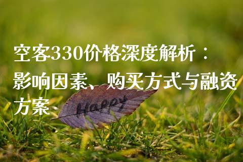 空客330价格深度解析：影响因素、购买方式与融资方案_https://cj002.lansai.wang_金融问答_第1张