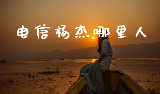 电信杨杰哪里人_https://cj002.lansai.wang_股市问答_第1张