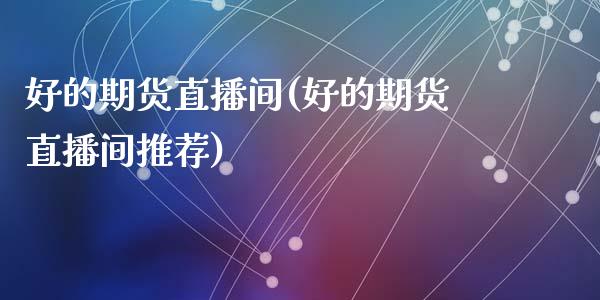 好的期货直播间(好的期货直播间推荐)_理财问答_第1张_财经百问网 好的期货直播间(好的期货直播间推荐)_https://cj002.lansai.wang_理财问答_第1张